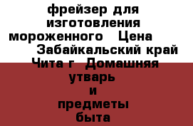 фрейзер для изготовления мороженного › Цена ­ 40 000 - Забайкальский край, Чита г. Домашняя утварь и предметы быта » Посуда и кухонные принадлежности   